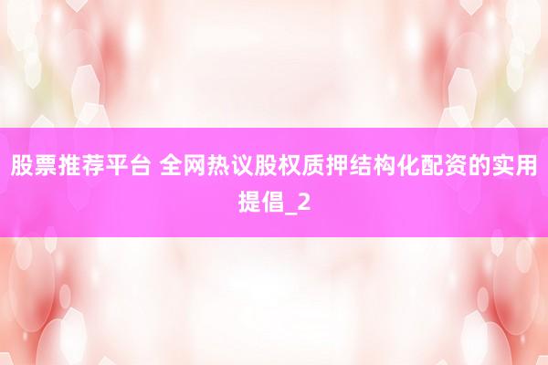股票推荐平台 全网热议股权质押结构化配资的实用提倡_2