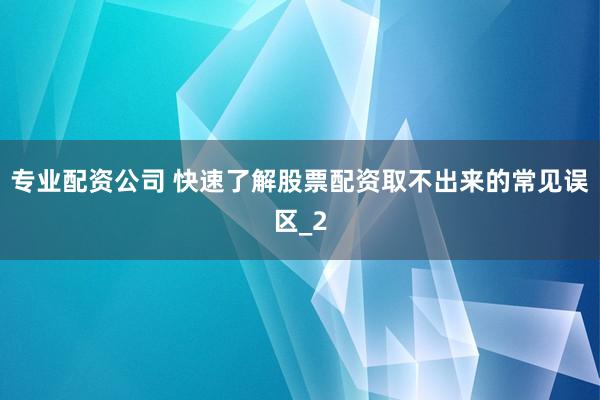 专业配资公司 快速了解股票配资取不出来的常见误区_2