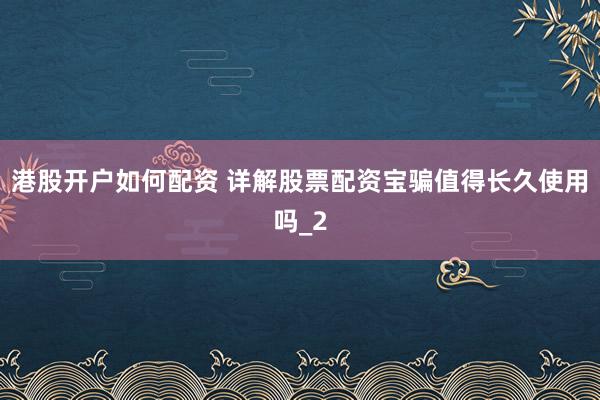 港股开户如何配资 详解股票配资宝骗值得长久使用吗_2