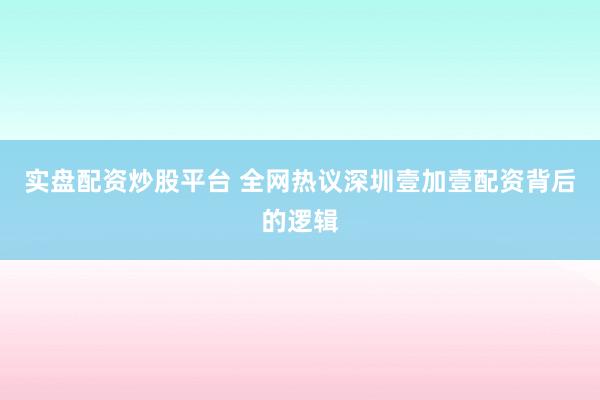 实盘配资炒股平台 全网热议深圳壹加壹配资背后的逻辑