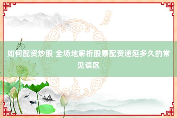 如何配资炒股 全场地解析股票配资递延多久的常见误区