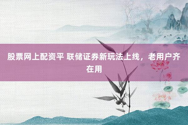 股票网上配资平 联储证券新玩法上线，老用户齐在用