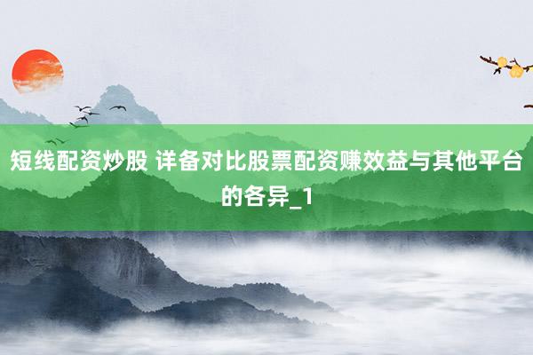 短线配资炒股 详备对比股票配资赚效益与其他平台的各异_1