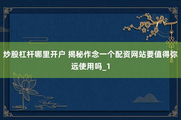 炒股杠杆哪里开户 揭秘作念一个配资网站要值得弥远使用吗_1