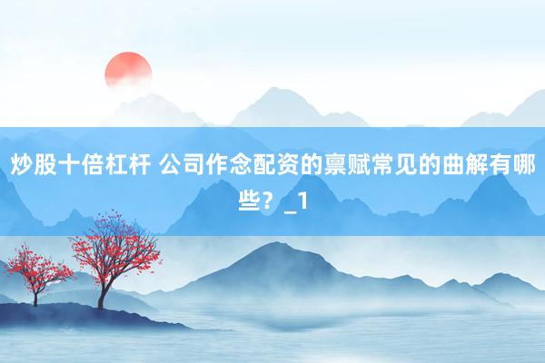炒股十倍杠杆 公司作念配资的禀赋常见的曲解有哪些？_1