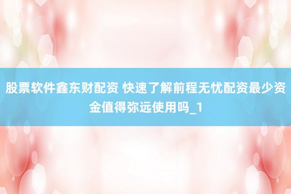 股票软件鑫东财配资 快速了解前程无忧配资最少资金值得弥远使用吗_1