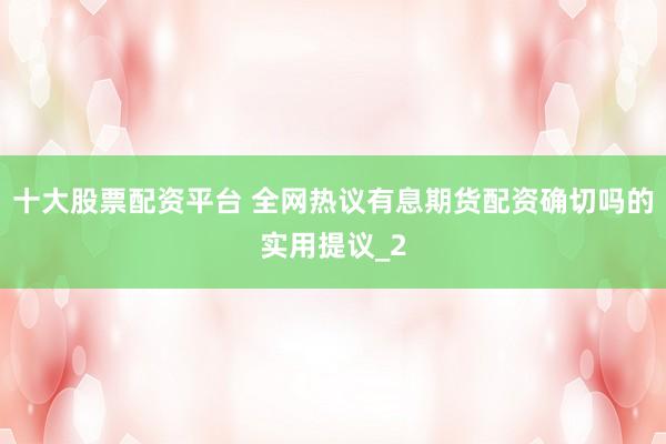 十大股票配资平台 全网热议有息期货配资确切吗的实用提议_2