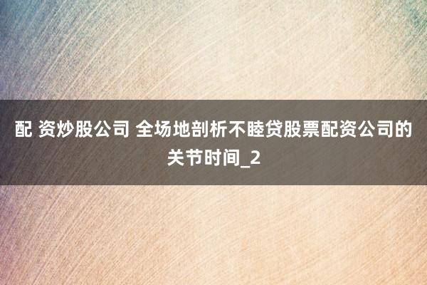 配 资炒股公司 全场地剖析不睦贷股票配资公司的关节时间_2