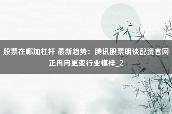 股票在哪加杠杆 最新趋势：腾讯股票明谈配资官网正冉冉更变行业模样_2