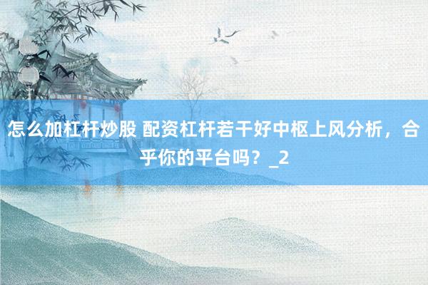 怎么加杠杆炒股 配资杠杆若干好中枢上风分析，合乎你的平台吗？_2