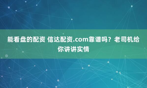 能看盘的配资 信达配资.com靠谱吗？老司机给你讲讲实情