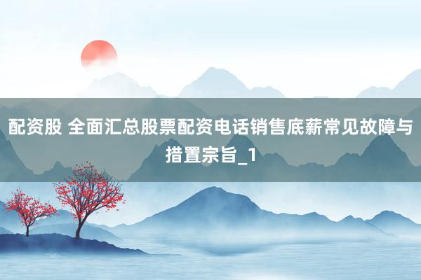 配资股 全面汇总股票配资电话销售底薪常见故障与措置宗旨_1