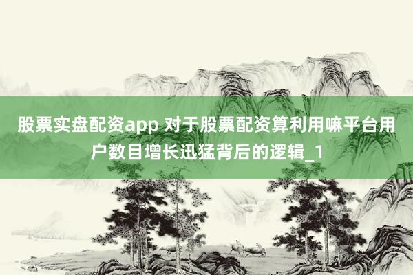 股票实盘配资app 对于股票配资算利用嘛平台用户数目增长迅猛背后的逻辑_1