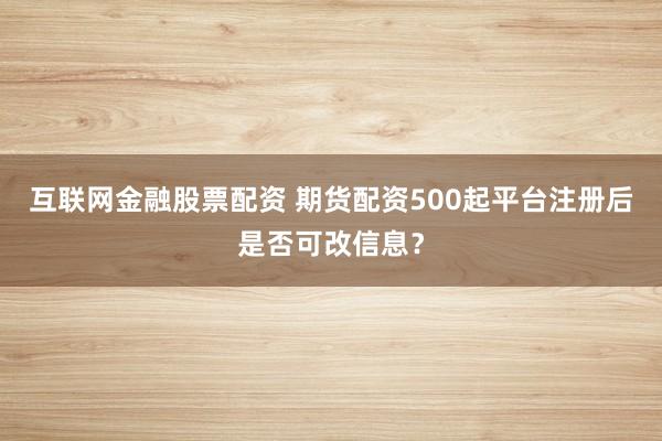 互联网金融股票配资 期货配资500起平台注册后是否可改信息？