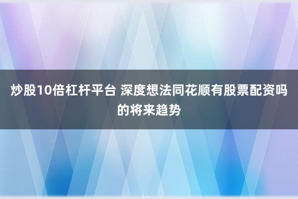 炒股10倍杠杆平台 深度想法同花顺有股票配资吗的将来趋势