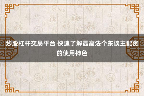 炒股杠杆交易平台 快速了解最高法个东谈主配资的使用神色