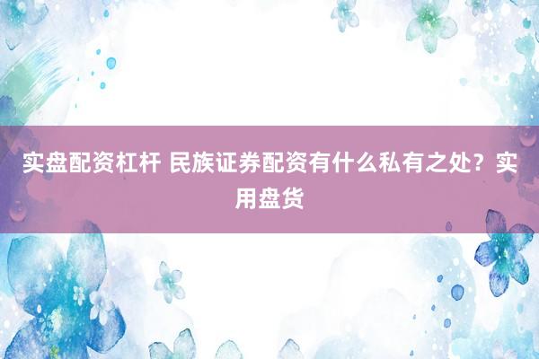 实盘配资杠杆 民族证券配资有什么私有之处?实用盘货