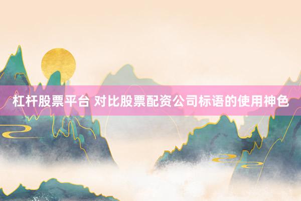 杠杆股票平台 对比股票配资公司标语的使用神色