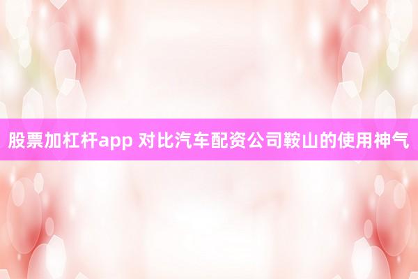 股票加杠杆app 对比汽车配资公司鞍山的使用神气