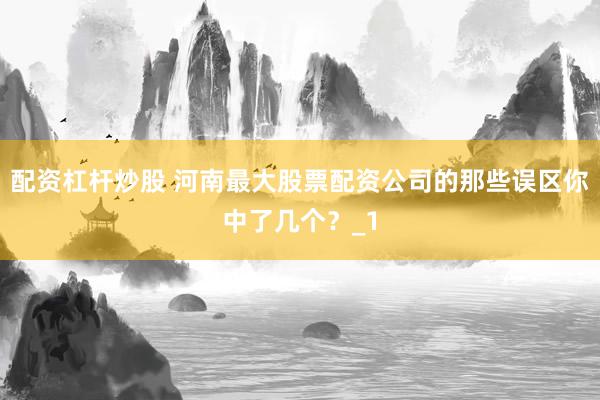配资杠杆炒股 河南最大股票配资公司的那些误区你中了几个?_1