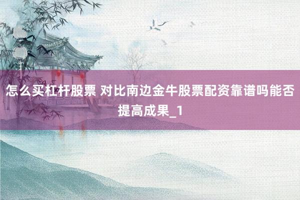 怎么买杠杆股票 对比南边金牛股票配资靠谱吗能否提高成果_1