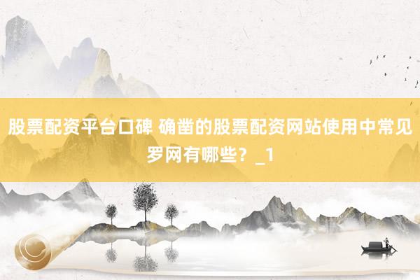 股票配资平台口碑 确凿的股票配资网站使用中常见罗网有哪些？_1