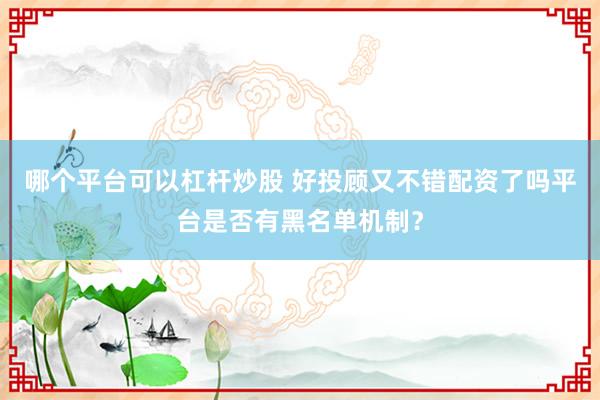 哪个平台可以杠杆炒股 好投顾又不错配资了吗平台是否有黑名单机制？