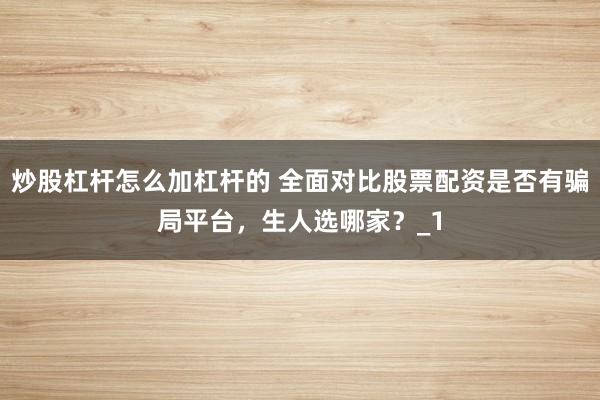 炒股杠杆怎么加杠杆的 全面对比股票配资是否有骗局平台，生人选哪家？_1