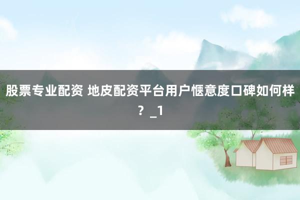 股票专业配资 地皮配资平台用户惬意度口碑如何样？_1