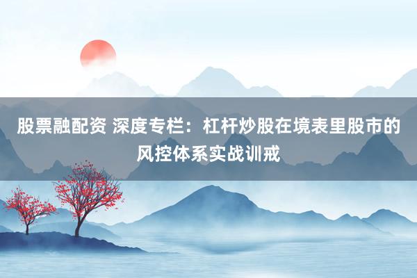 股票融配资 深度专栏:杠杆炒股在境表里股市的风控体系实战训戒