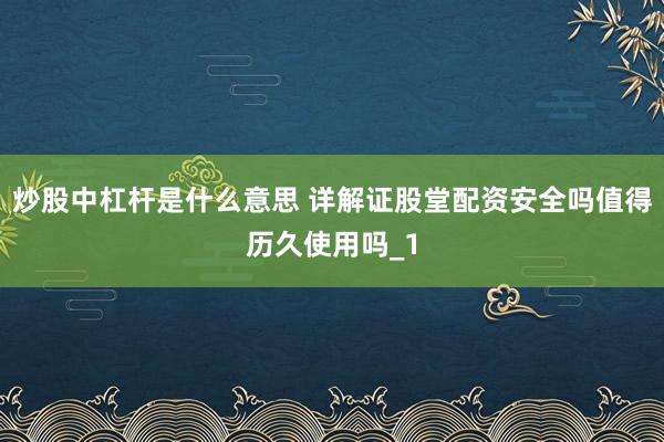 炒股中杠杆是什么意思 详解证股堂配资安全吗值得历久使用吗_1