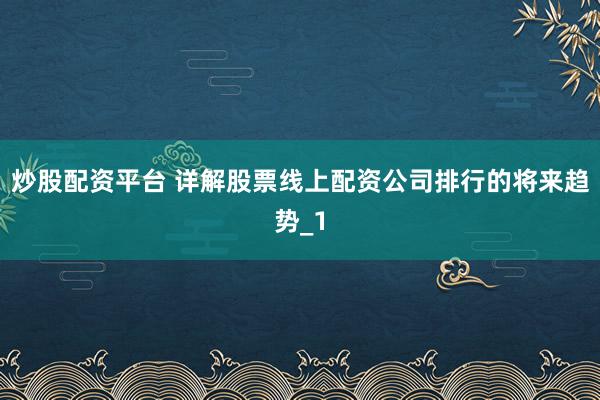 炒股配资平台 详解股票线上配资公司排行的将来趋势_1