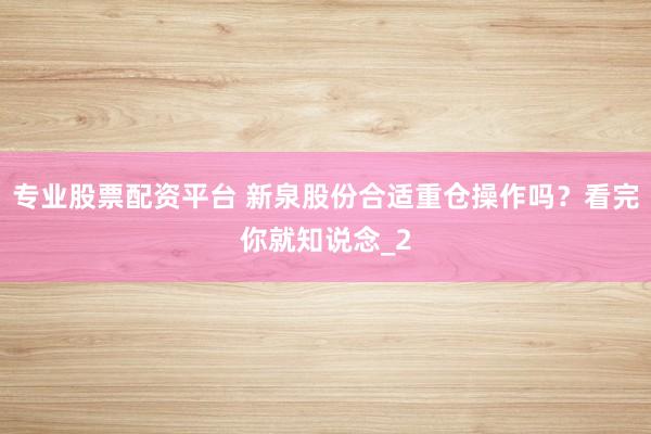 专业股票配资平台 新泉股份合适重仓操作吗？看完你就知说念_2