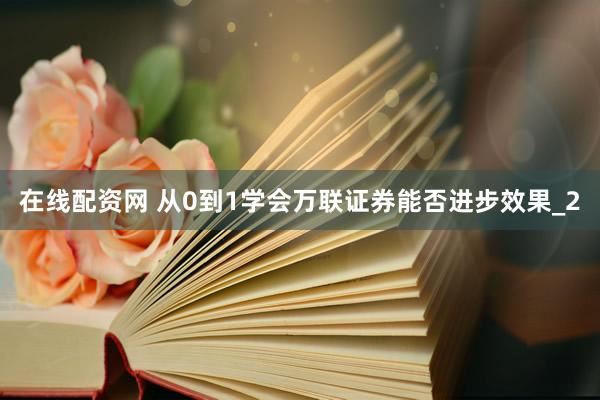 在线配资网 从0到1学会万联证券能否进步效果_2