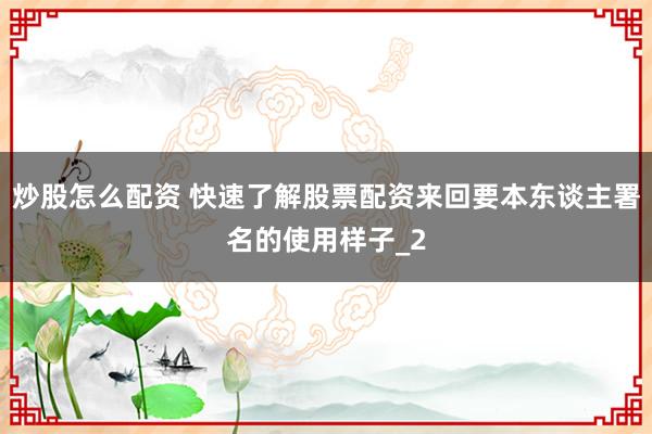 炒股怎么配资 快速了解股票配资来回要本东谈主署名的使用样子_2