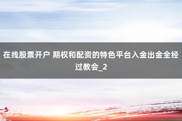 在线股票开户 期权和配资的特色平台入金出金全经过教会_2