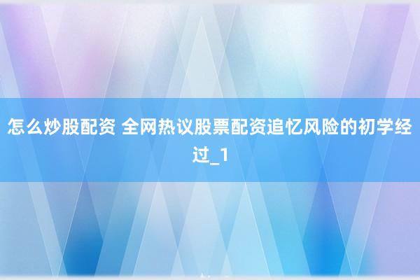 怎么炒股配资 全网热议股票配资追忆风险的初学经过_1