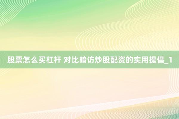 股票怎么买杠杆 对比暗访炒股配资的实用提倡_1