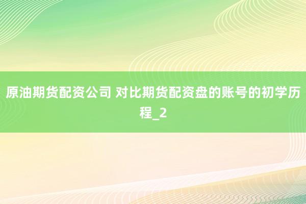 原油期货配资公司 对比期货配资盘的账号的初学历程_2