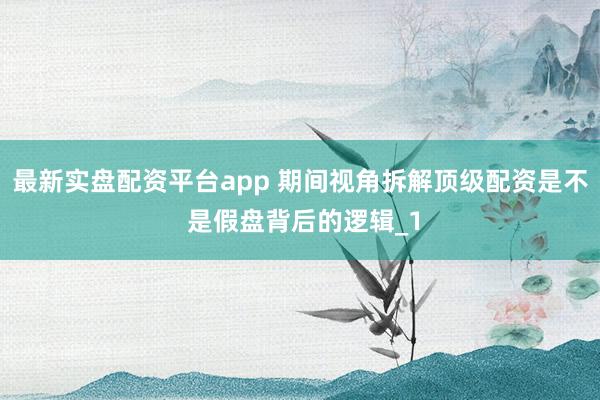最新实盘配资平台app 期间视角拆解顶级配资是不 是假盘背后的逻辑_1