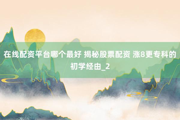 在线配资平台哪个最好 揭秘股票配资 涨8更专科的初学经由_2