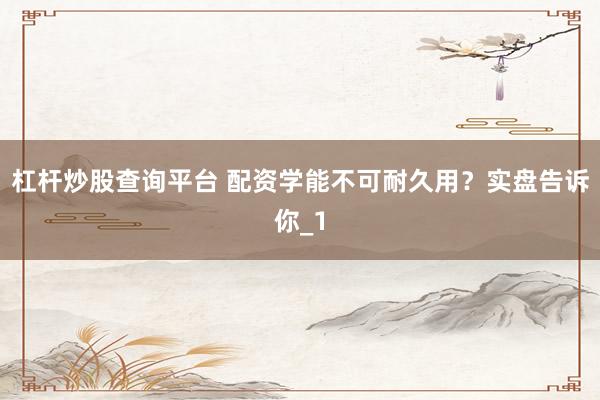 杠杆炒股查询平台 配资学能不可耐久用?实盘告诉你_1