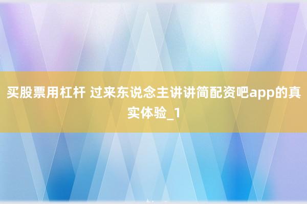 买股票用杠杆 过来东说念主讲讲简配资吧app的真实体验_1