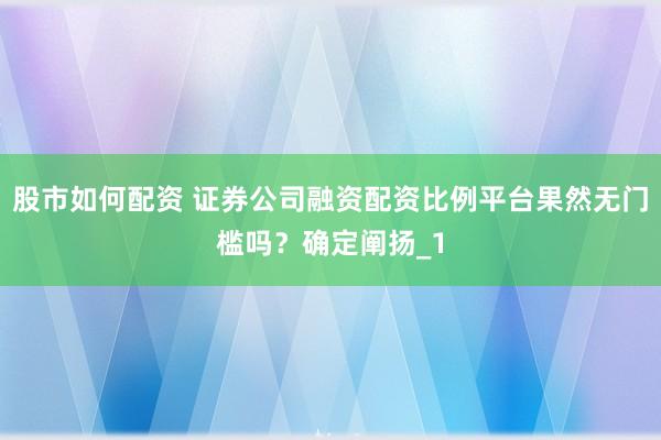 股市如何配资 证券公司融资配资比例平台果然无门槛吗？确定阐扬_1